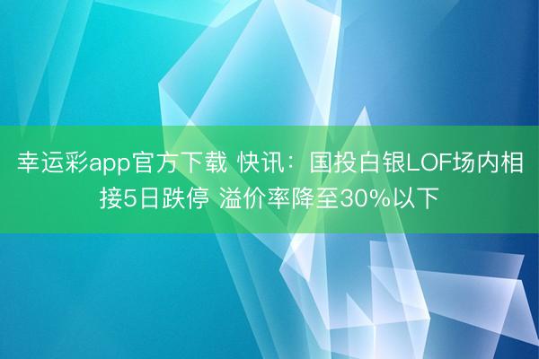 幸运彩app官方下载 快讯：国投白银LOF场内相接5日跌停 溢价率降至30%以下