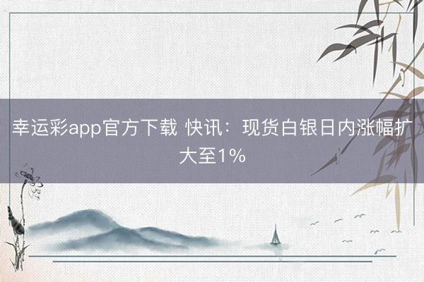 幸运彩app官方下载 快讯：现货白银日内涨幅扩大至1%