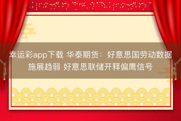 幸运彩app下载 华泰期货：好意思国劳动数据施展趋弱 好意思联储开释偏鹰信号
