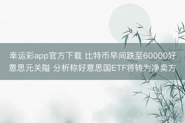 幸运彩app官方下载 比特币早间跌至60000好意思元关隘 分析称好意思国ETF将转为净卖方