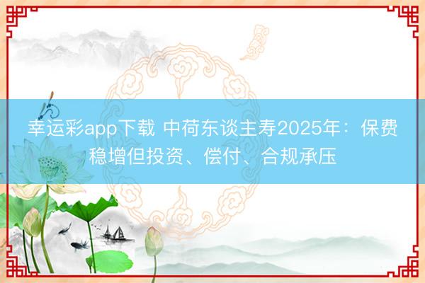 幸运彩app下载 中荷东谈主寿2025年：保费稳增但投资、偿付、合规承压