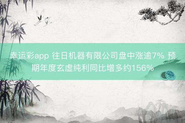 幸运彩app 往日机器有限公司盘中涨逾7% 预期年度玄虚纯利同比增多约156%