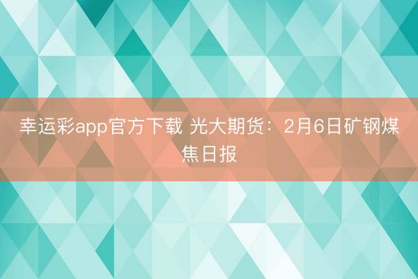 幸运彩app官方下载 光大期货：2月6日矿钢煤焦日报