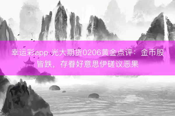 幸运彩app 光大期货0206黄金点评：金币股皆跌，存眷好意思伊磋议恶果