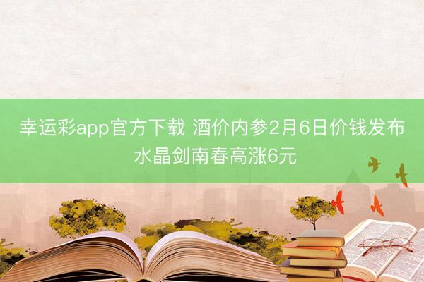幸运彩app官方下载 酒价内参2月6日价钱发布 水晶剑南春高涨6元
