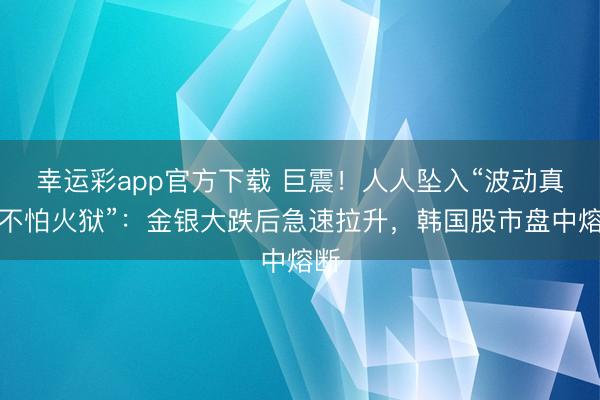 幸运彩app官方下载 巨震！人人坠入“波动真金不怕火狱”：金银大跌后急速拉升，韩国股市盘中熔断