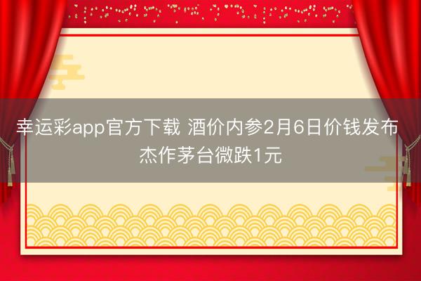 幸运彩app官方下载 酒价内参2月6日价钱发布 杰作茅台微跌1元
