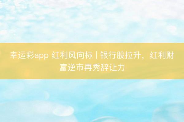 幸运彩app 红利风向标 | 银行股拉升，红利财富逆市再秀辞让力