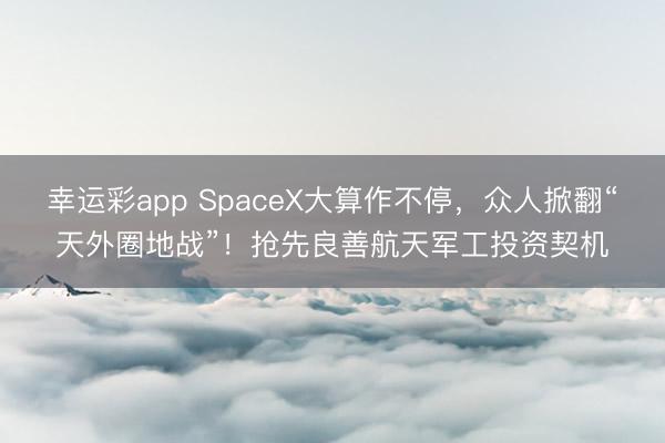 幸运彩app SpaceX大算作不停，众人掀翻“天外圈地战”！抢先良善航天军工投资契机