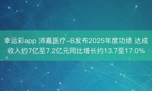幸运彩app 沛嘉医疗-B发布2025年度功绩 达成收入约7亿至7.2亿元同比增长约13.7至17.0%