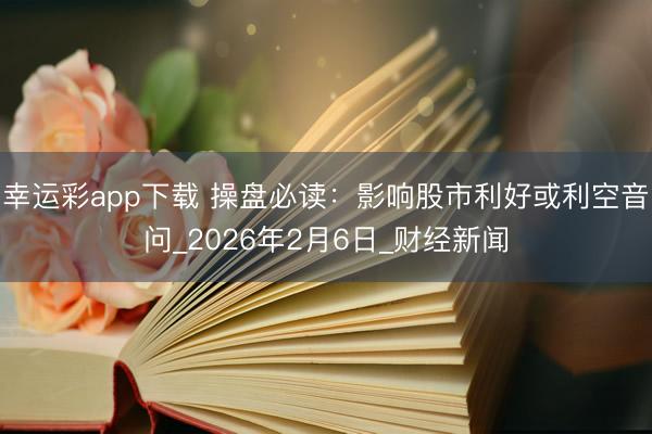 幸运彩app下载 操盘必读：影响股市利好或利空音问_2026年2月6日_财经新闻