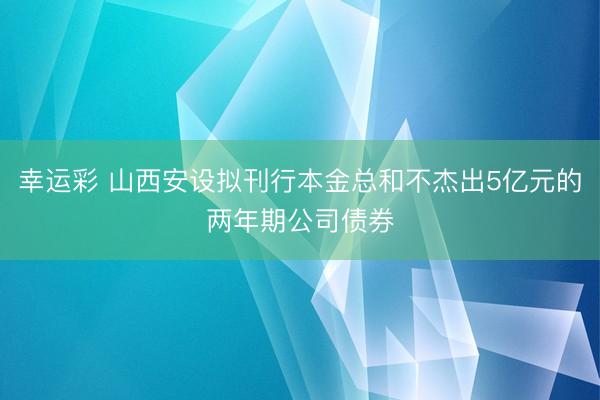 幸运彩 山西安设拟刊行本金总和不杰出5亿元的两年期公司债券
