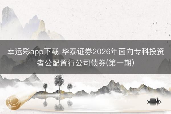 幸运彩app下载 华泰证券2026年面向专科投资者公配置行公司债券(第一期)