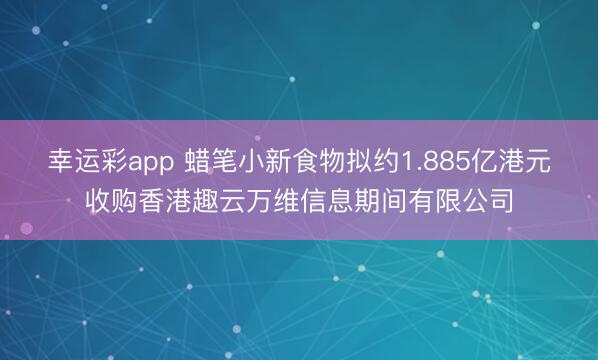 幸运彩app 蜡笔小新食物拟约1.885亿港元收购香港趣云万维信息期间有限公司