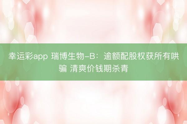 幸运彩app 瑞博生物-B：逾额配股权获所有哄骗 清爽价钱期杀青