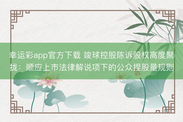 幸运彩app官方下载 竣球控股陈诉股权高度聚拢：顺应上市法律解说项下的公众捏股量规则