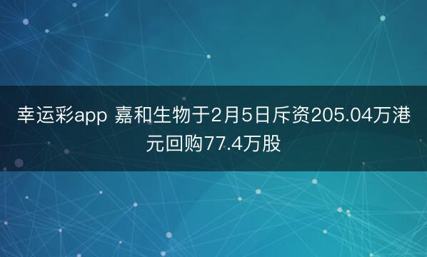 幸运彩app 嘉和生物于2月5日斥资205.04万港元回购77.4万股