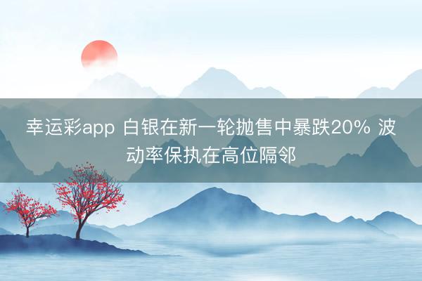 幸运彩app 白银在新一轮抛售中暴跌20% 波动率保执在高位隔邻