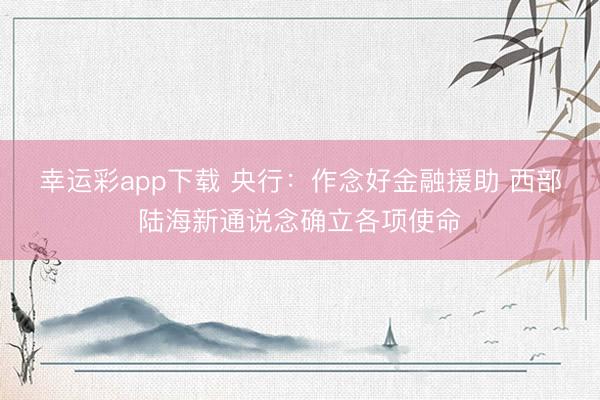 幸运彩app下载 央行：作念好金融援助 西部陆海新通说念确立各项使命