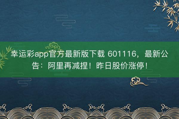 幸运彩app官方最新版下载 601116，最新公告：阿里再减捏！昨日股价涨停！
