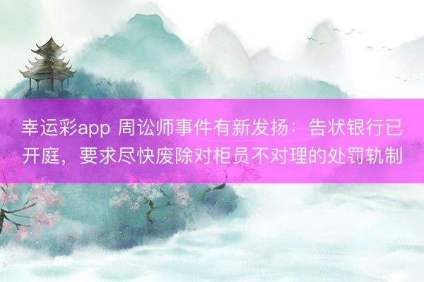 幸运彩app 周讼师事件有新发扬：告状银行已开庭，要求尽快废除对柜员不对理的处罚轨制