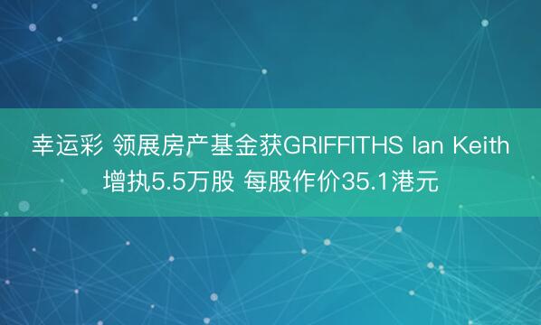 幸运彩 领展房产基金获GRIFFITHS Ian Keith增执5.5万股 每股作价35.1港元
