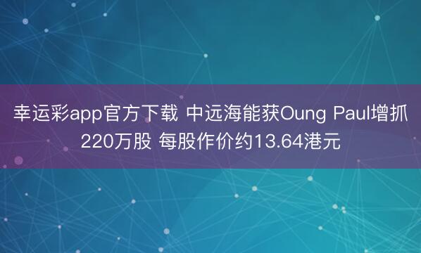 幸运彩app官方下载 中远海能获Oung Paul增抓220万股 每股作价约13.64港元