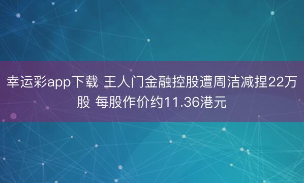 幸运彩app下载 王人门金融控股遭周洁减捏22万股 每股作价约11.36港元