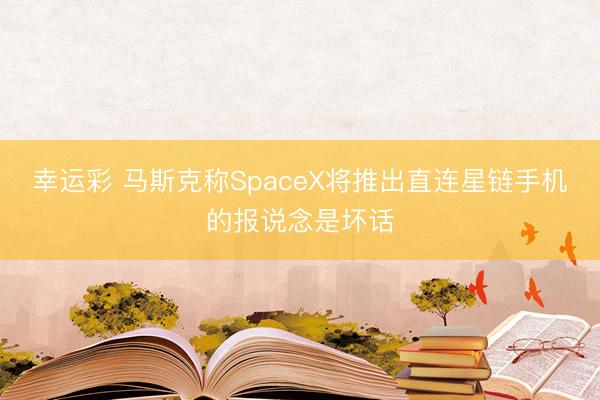 幸运彩 马斯克称SpaceX将推出直连星链手机的报说念是坏话