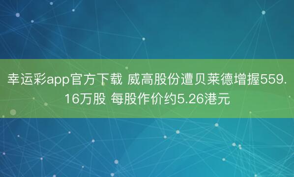 幸运彩app官方下载 威高股份遭贝莱德增握559.16万股 每股作价约5.26港元