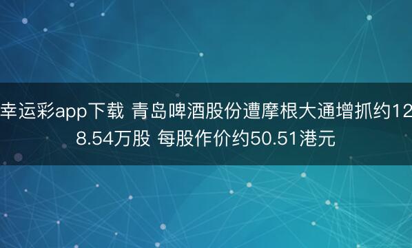 幸运彩app下载 青岛啤酒股份遭摩根大通增抓约128.54万股 每股作价约50.51港元
