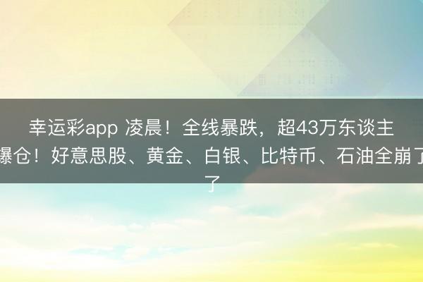 幸运彩app 凌晨！全线暴跌，超43万东谈主爆仓！好意思股、黄金、白银、比特币、石油全崩了