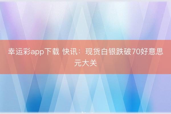 幸运彩app下载 快讯：现货白银跌破70好意思元大关