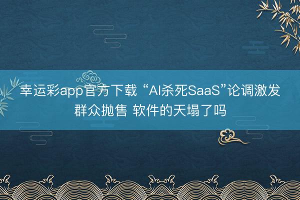幸运彩app官方下载 “AI杀死SaaS”论调激发群众抛售 软件的天塌了吗