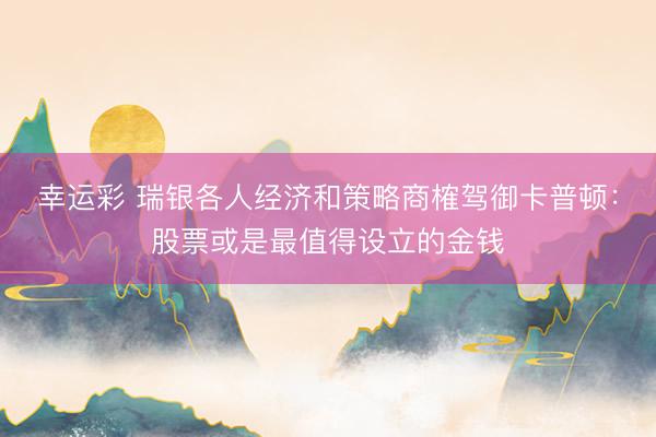 幸运彩 瑞银各人经济和策略商榷驾御卡普顿：股票或是最值得设立的金钱