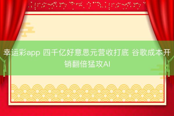 幸运彩app 四千亿好意思元营收打底 谷歌成本开销翻倍猛攻AI