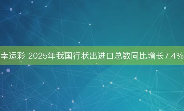 幸运彩 2025年我国行状出进口总数同比增长7.4%