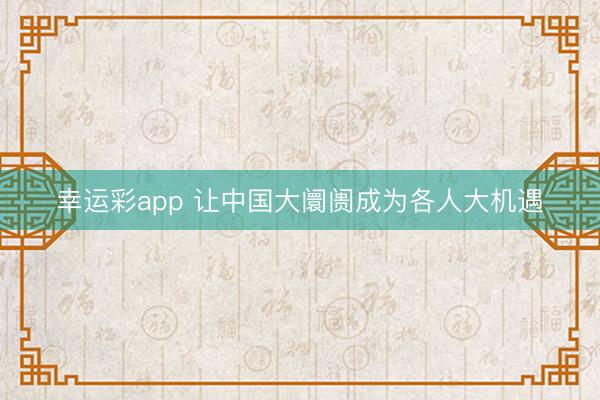 幸运彩app 让中国大阛阓成为各人大机遇