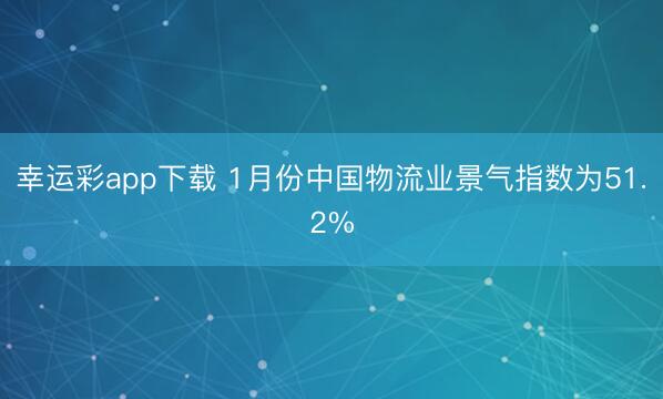 幸运彩app下载 1月份中国物流业景气指数为51.2%