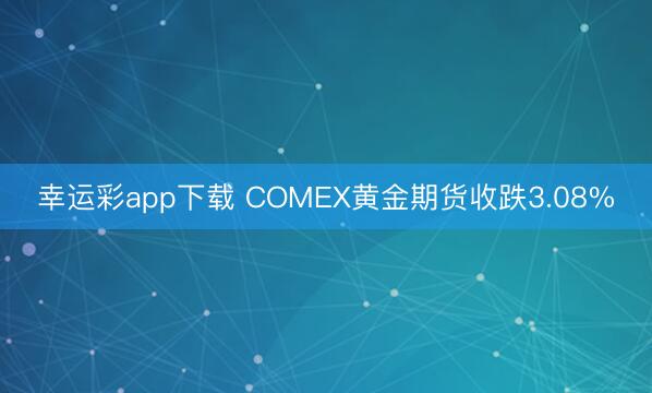 幸运彩app下载 COMEX黄金期货收跌3.08%