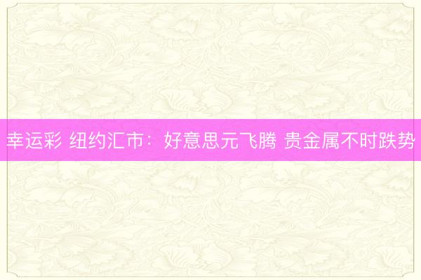 幸运彩 纽约汇市：好意思元飞腾 贵金属不时跌势