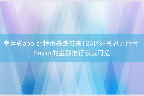 幸运彩app 比特币暴跌带来124亿好意思元巨亏 Saylor的金融推行岌岌可危