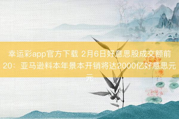 幸运彩app官方下载 2月6日好意思股成交额前20:亚马逊料本年景本开销将达2000亿好意思元