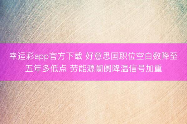 幸运彩app官方下载 好意思国职位空白数降至五年多低点 劳能源阛阓降温信号加重