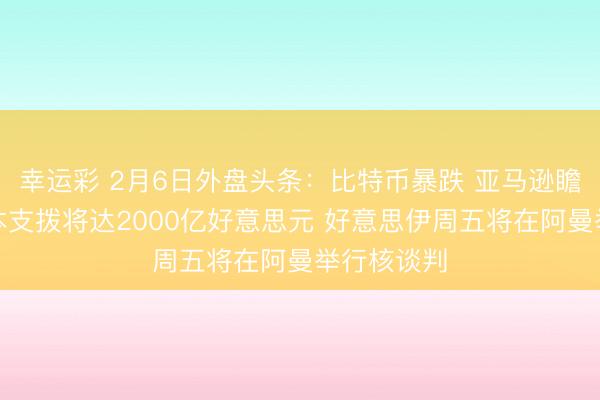 幸运彩 2月6日外盘头条：比特币暴跌 亚马逊瞻望本年景本支拨将达2000亿好意思元 好意思伊周五将在阿曼举行核谈判