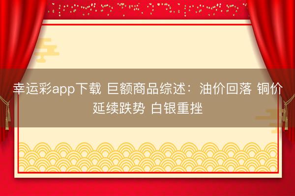 幸运彩app下载 巨额商品综述:油价回落 铜价延续跌势 白银重挫