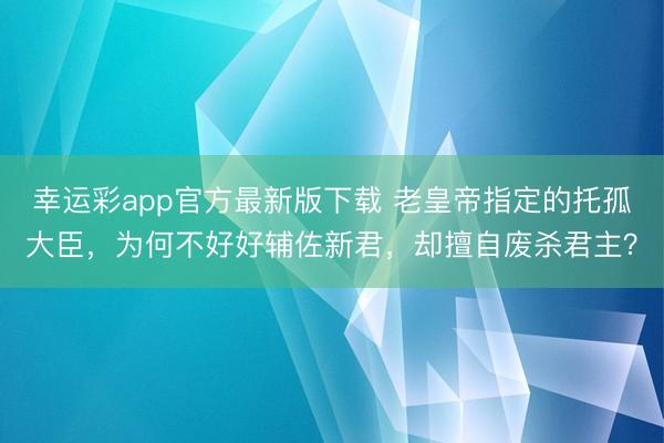 幸运彩app官方最新版下载 老皇帝指定的托孤大臣，为何不好好辅佐新君，却擅自废杀君主？