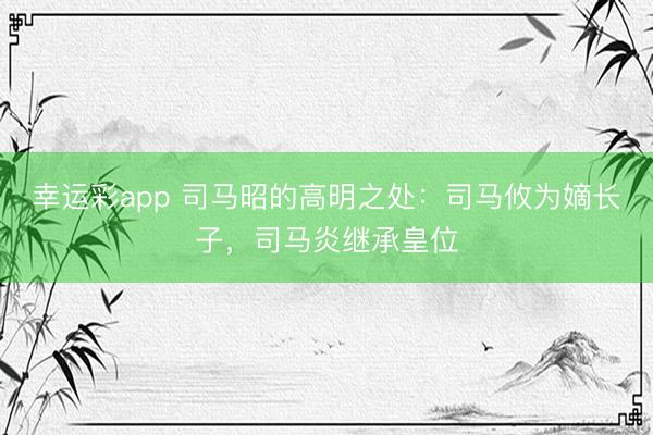 幸运彩app 司马昭的高明之处:司马攸为嫡长子,司马炎继承皇位