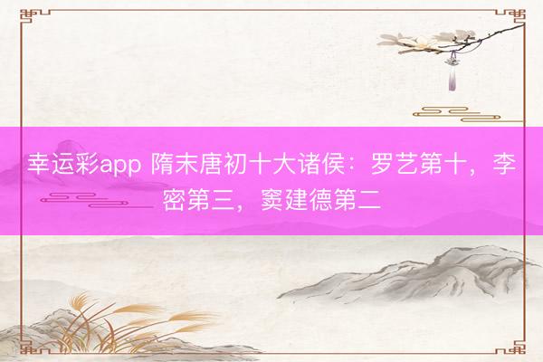 幸运彩app 隋末唐初十大诸侯：罗艺第十，李密第三，窦建德第二