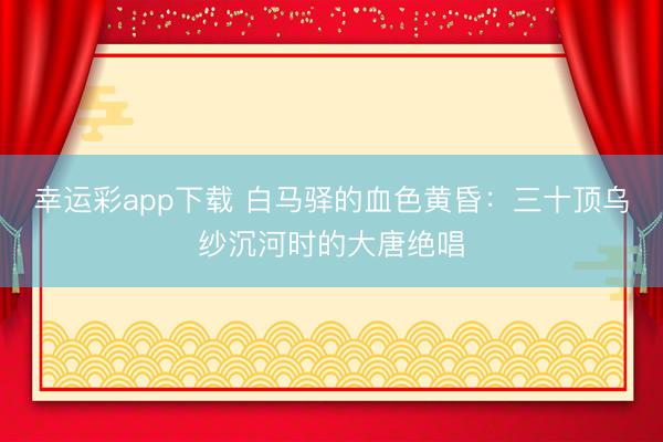 幸运彩app下载 白马驿的血色黄昏：三十顶乌纱沉河时的大唐绝唱